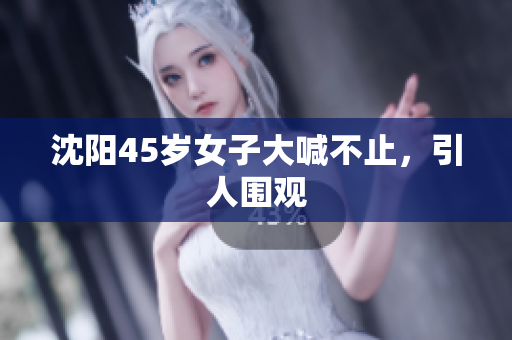 沈阳45岁女子大喊不止，引人围观