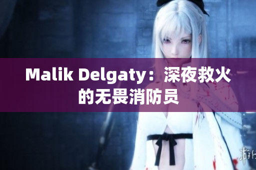 Malik Delgaty：深夜救火的无畏消防员