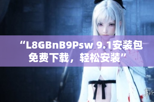 “L8GBnB9Psw 9.1安装包免费下载，轻松安装”