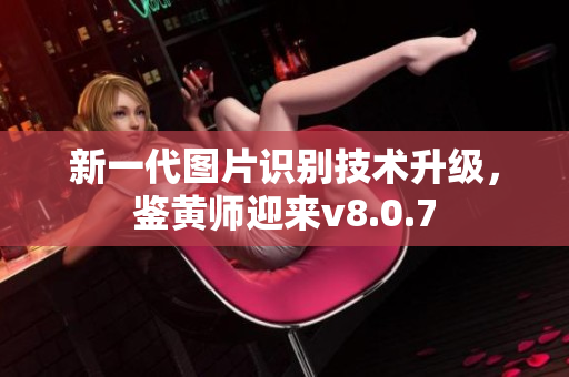 新一代图片识别技术升级，鉴黄师迎来v8.0.7