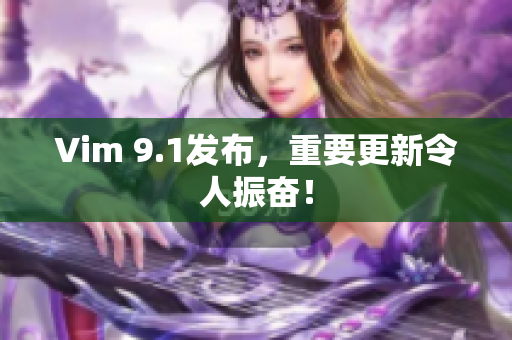 Vim 9.1发布，重要更新令人振奋！