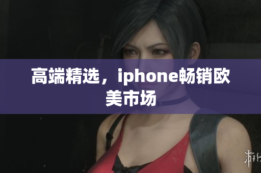 高端精选，iphone畅销欧美市场