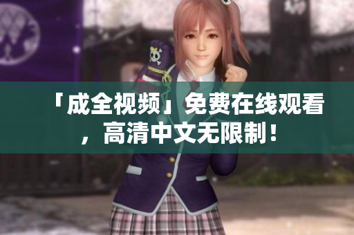 「成全视频」免费在线观看，高清中文无限制！