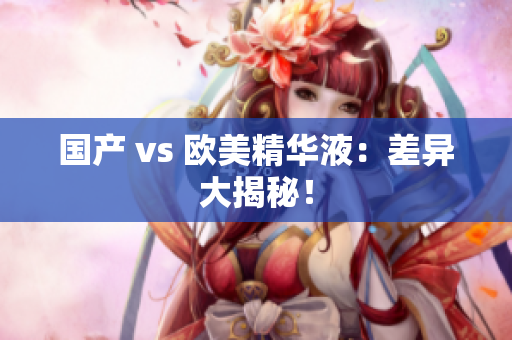 国产 vs 欧美精华液：差异大揭秘！
