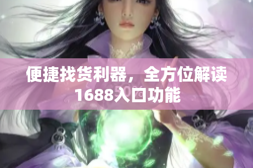 便捷找货利器，全方位解读1688入口功能