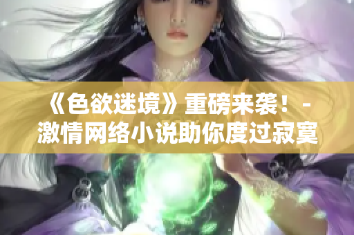 《色欲迷境》重磅来袭！- 激情网络小说助你度过寂寞之夜