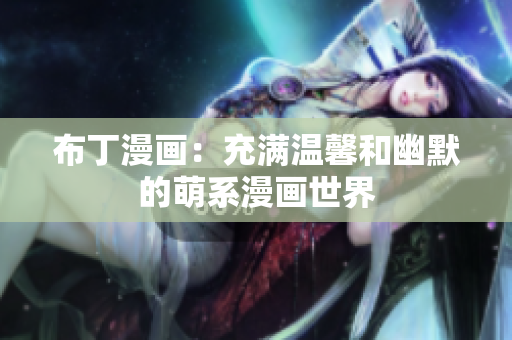 布丁漫画：充满温馨和幽默的萌系漫画世界