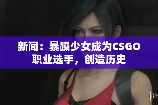 新闻：暴躁少女成为CSGO职业选手，创造历史