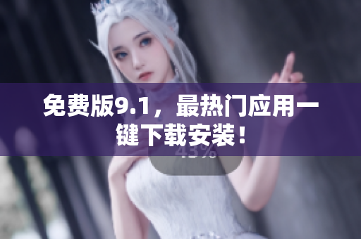 免费版9.1，最热门应用一键下载安装！