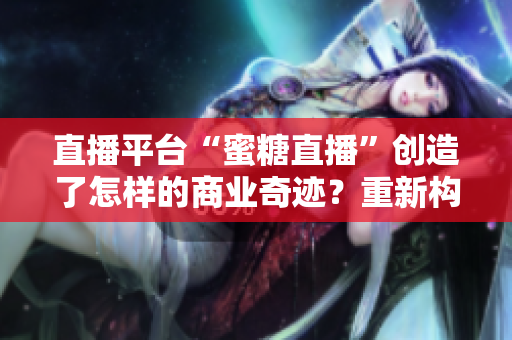 直播平台“蜜糖直播”创造了怎样的商业奇迹？重新构思成功之道