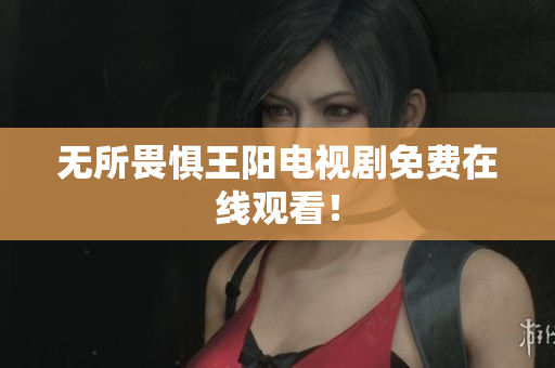 无所畏惧王阳电视剧免费在线观看！