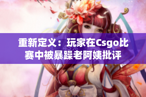 重新定义：玩家在Csgo比赛中被暴躁老阿姨批评