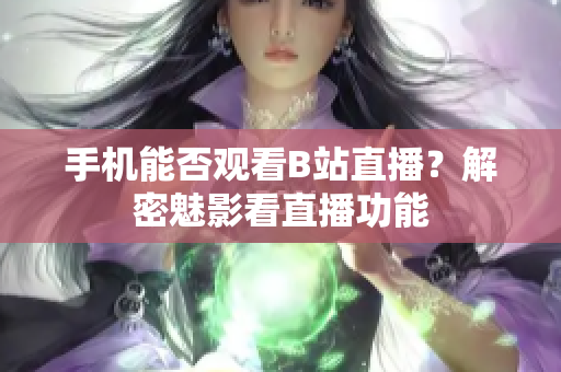 手机能否观看B站直播？解密魅影看直播功能