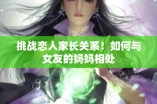 挑战恋人家长关系！如何与女友的妈妈相处