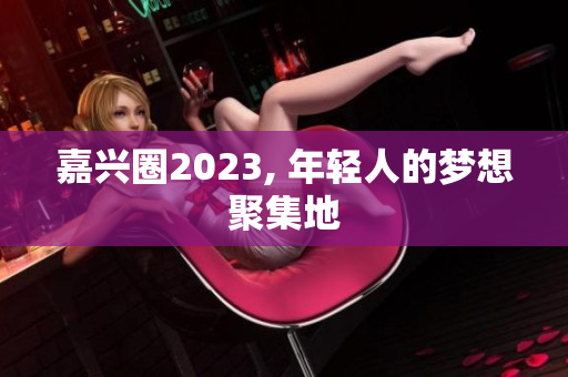 嘉兴圈2023, 年轻人的梦想聚集地