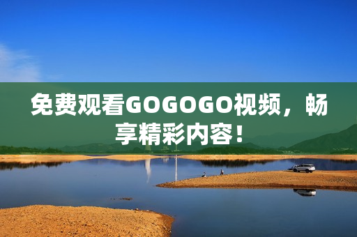 免费观看GOGOGO视频，畅享精彩内容！