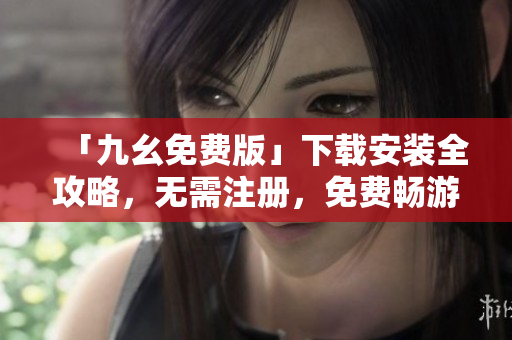 「九幺免费版」下载安装全攻略，无需注册，免费畅游游戏世界！