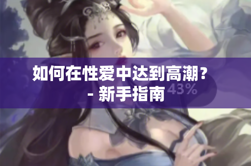 如何在性爱中达到高潮？ - 新手指南