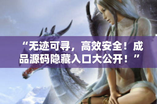 “无迹可寻，高效安全！成品源码隐藏入口大公开！”