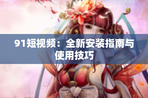 91短视频：全新安装指南与使用技巧