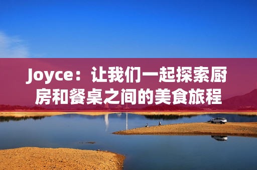 Joyce：让我们一起探索厨房和餐桌之间的美食旅程