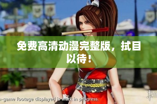 免费高清动漫完整版，拭目以待！