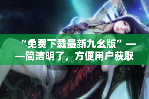 “免费下载最新九幺版”——简洁明了，方便用户获取信息。
