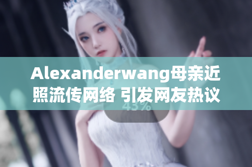 Alexanderwang母亲近照流传网络 引发网友热议