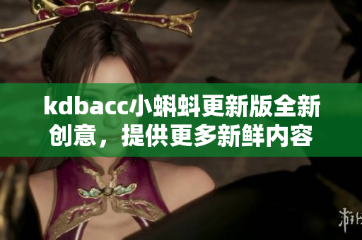 kdbacc小蝌蚪更新版全新创意，提供更多新鲜内容