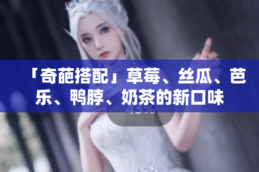 「奇葩搭配」草莓、丝瓜、芭乐、鸭脖、奶茶的新口味