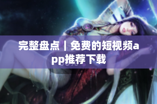 完整盘点｜免费的短视频app推荐下载