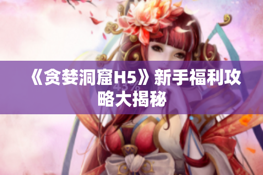 《贪婪洞窟H5》新手福利攻略大揭秘