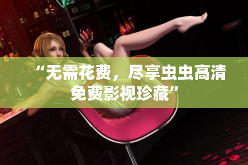 “无需花费，尽享虫虫高清免费影视珍藏”