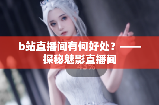 b站直播间有何好处？——探秘魅影直播间