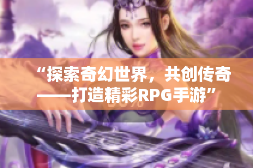 “探索奇幻世界，共创传奇——打造精彩RPG手游”