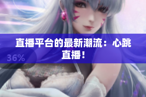 直播平台的最新潮流：心跳直播！