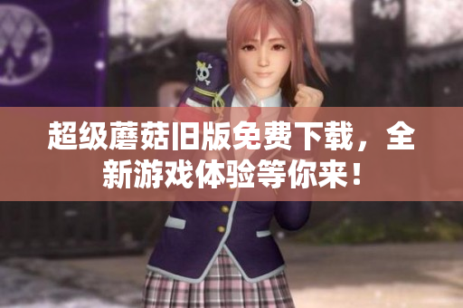 超级蘑菇旧版免费下载，全新游戏体验等你来！