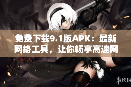 免费下载9.1版APK：最新网络工具，让你畅享高速网络