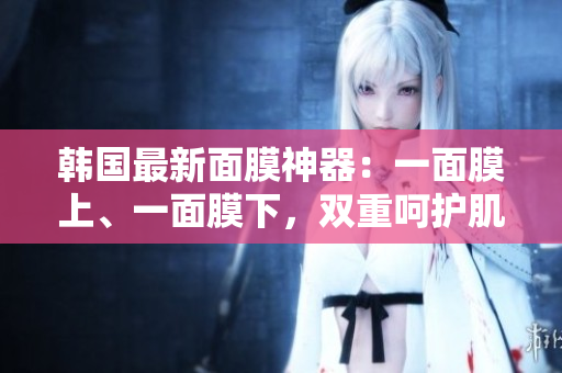 韩国最新面膜神器：一面膜上、一面膜下，双重呵护肌肤