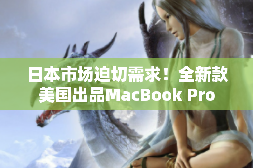 日本市场迫切需求！全新款美国出品MacBook Pro