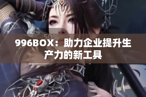 996BOX：助力企业提升生产力的新工具