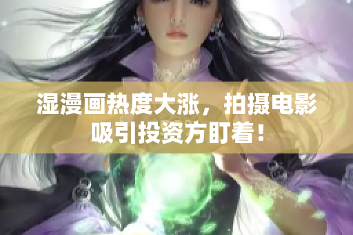 湿漫画热度大涨，拍摄电影吸引投资方盯着！
