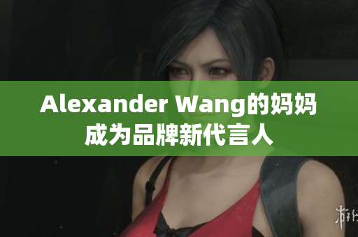 Alexander Wang的妈妈成为品牌新代言人