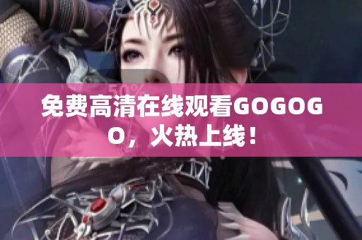 免费高清在线观看GOGOGO，火热上线！