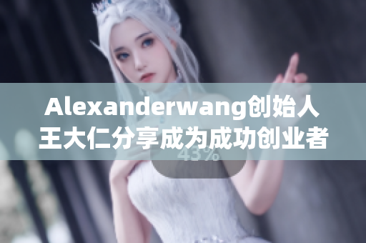 Alexanderwang创始人王大仁分享成为成功创业者的秘诀