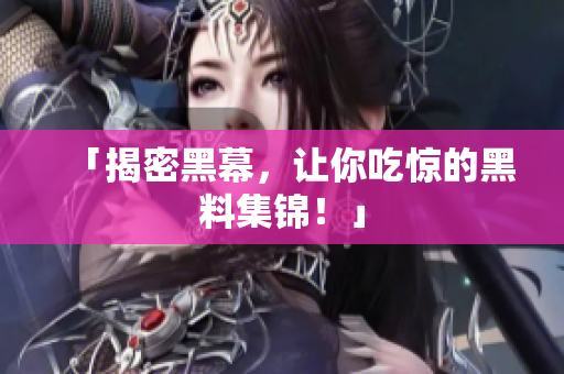 「揭密黑幕，让你吃惊的黑料集锦！」