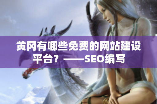 黄冈有哪些免费的网站建设平台？——SEO编写