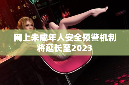 网上未成年人安全预警机制将延长至2023