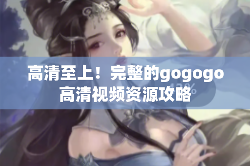 高清至上！完整的gogogo高清视频资源攻略
