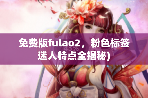 免费版fulao2，粉色标签迷人特点全揭秘)